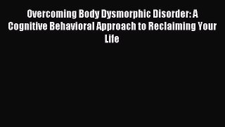 Read Overcoming Body Dysmorphic Disorder: A Cognitive Behavioral Approach to Reclaiming Your