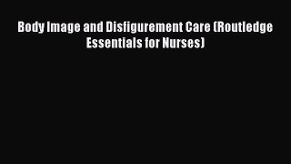 Download Body Image and Disfigurement Care (Routledge Essentials for Nurses) Ebook Online