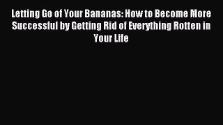Download Letting Go of Your Bananas: How to Become More Successful by Getting Rid of Everything