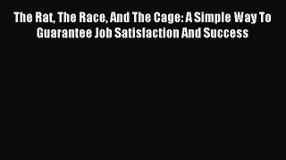 Read The Rat The Race And The Cage: A Simple Way To Guarantee Job Satisfaction And Success
