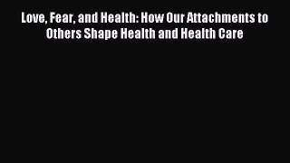 Read Love Fear and Health: How Our Attachments to Others Shape Health and Health Care Ebook