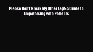 Read Please Don't Break My Other Leg!: A Guide to Empathising with Patients Ebook Free