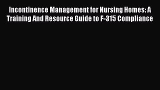 Read Incontinence Management for Nursing Homes: A Training And Resource Guide to F-315 Compliance