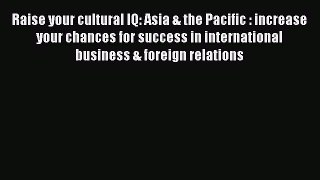 Read Raise your cultural IQ: Asia & the Pacific : increase your chances for success in international