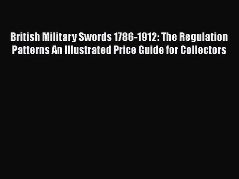 Read British Military Swords 1786-1912: The Regulation Patterns An Illustrated Price Guide