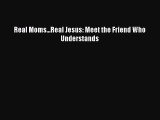 Read Real Moms...Real Jesus: Meet the Friend Who Understands Ebook Free