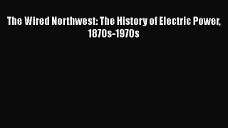 Download The Wired Northwest: The History of Electric Power 1870s-1970s Ebook Online