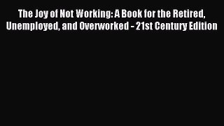 Read The Joy of Not Working: A Book for the Retired Unemployed and Overworked - 21st Century