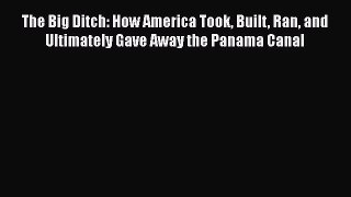 Read The Big Ditch: How America Took Built Ran and Ultimately Gave Away the Panama Canal Ebook