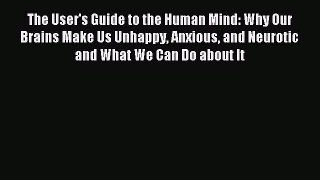 Read The User's Guide to the Human Mind: Why Our Brains Make Us Unhappy Anxious and Neurotic