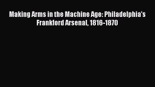 Read Making Arms in the Machine Age: Philadelphia's Frankford Arsenal 1816-1870 PDF Online
