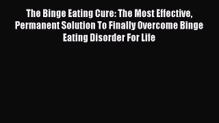 Read The Binge Eating Cure: The Most Effective Permanent Solution To Finally Overcome Binge