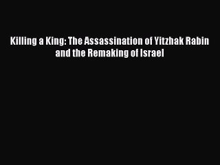 Read Killing a King: The Assassination of Yitzhak Rabin and the Remaking of Israel Ebook Free