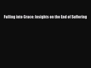 Download Falling into Grace: Insights on the End of Suffering Ebook Free