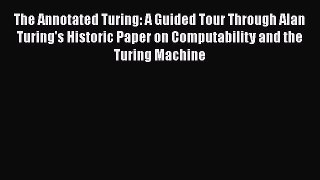 Read The Annotated Turing: A Guided Tour Through Alan Turing's Historic Paper on Computability