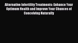 Read Alternative Infertility Treatments: Enhance Your Optimum Health and Improve Your Chances