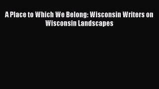 PDF A Place to Which We Belong: Wisconsin Writers on Wisconsin Landscapes  EBook