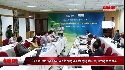 Giao lưu trực tuyến- Siết van tín dụng vào bất động sản – thị trường sẽ ra sao-