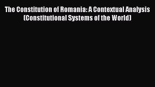 Read The Constitution of Romania: A Contextual Analysis (Constitutional Systems of the World)