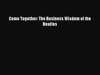 Download Come Together: The Business Wisdom of the Beatles  Read Online