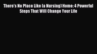 Read There's No Place Like (a Nursing) Home: 4 Powerful Steps That Will Change Your Life Ebook