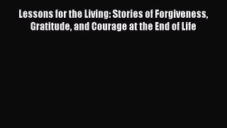 Read Lessons for the Living: Stories of Forgiveness Gratitude and Courage at the End of Life