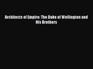 Download Architects of Empire: The Duke of Wellington and His Brothers  Read Online