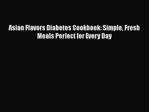 Download Asian Flavors Diabetes Cookbook: Simple Fresh Meals Perfect for Every Day Read Online