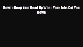 [PDF] How to Keep Your Head Up When Your Jobs Got You Down Read Online