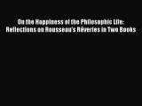 PDF On the Happiness of the Philosophic Life: Reflections on Rousseau's Rêveries in Two Books