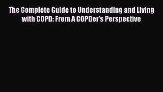 Read The Complete Guide to Understanding and Living with COPD: From A COPDer's Perspective