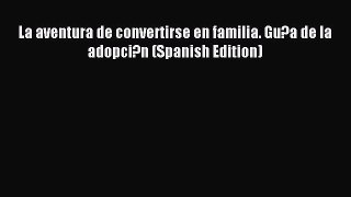 Read La aventura de convertirse en familia. Gu?a de la adopci?n (Spanish Edition) PDF Online