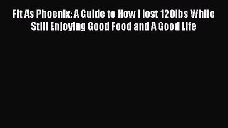 [Download PDF] Fit As Phoenix: A Guide to How I lost 120lbs While Still Enjoying Good Food