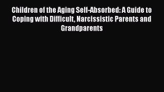 Read Children of the Aging Self-Absorbed: A Guide to Coping with Difficult Narcissistic Parents