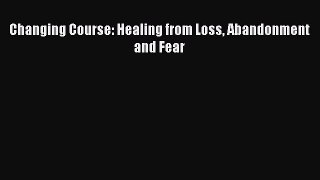 Read Changing Course: Healing from Loss Abandonment and Fear Ebook Free