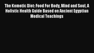 Read The Kemetic Diet: Food For Body Mind and Soul A Holistic Health Guide Based on Ancient