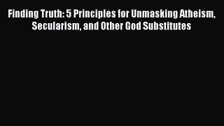 Read Finding Truth: 5 Principles for Unmasking Atheism Secularism and Other God Substitutes