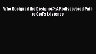 Read Who Designed the Designer?: A Rediscovered Path to God's Existence Ebook Free
