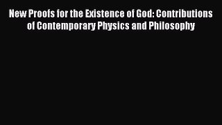 Read New Proofs for the Existence of God: Contributions of Contemporary Physics and Philosophy