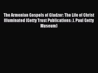 Read The Armenian Gospels of Gladzor: The Life of Christ Illuminated (Getty Trust Publications: