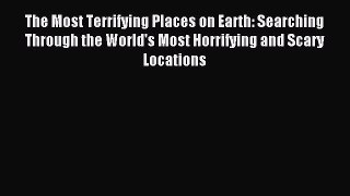 Download The Most Terrifying Places on Earth: Searching Through the World's Most Horrifying