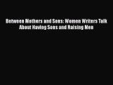 Download Between Mothers and Sons: Women Writers Talk About Having Sons and Raising Men  EBook