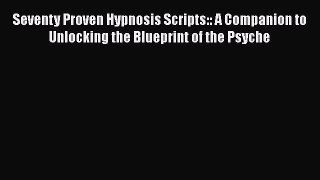 Read Seventy Proven Hypnosis Scripts:: A Companion to Unlocking the Blueprint of the Psyche