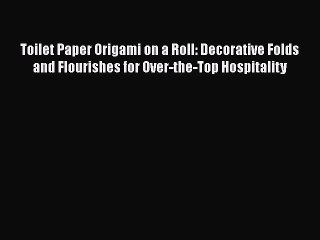 Download Toilet Paper Origami on a Roll: Decorative Folds and Flourishes for Over-the-Top Hospitality