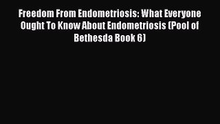 Read Freedom From Endometriosis: What Everyone Ought To Know About Endometriosis (Pool of Bethesda