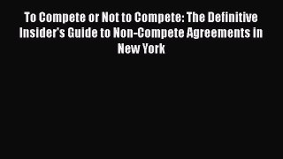 [PDF] To Compete or Not to Compete: The Definitive Insider's Guide to Non-Compete Agreements