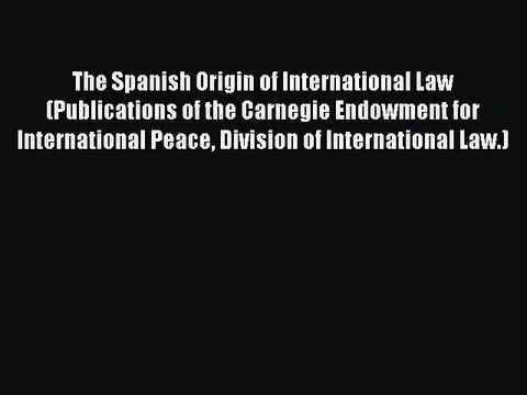 [PDF] The Spanish Origin of International Law (Publications of the Carnegie Endowment for International