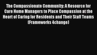 Read The Compassionate Community: A Resource for Care Home Managers to Place Compassion at