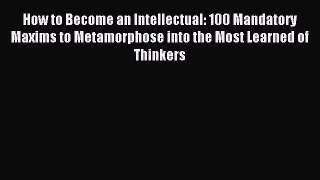 Read How to Become an Intellectual: 100 Mandatory Maxims to Metamorphose into the Most Learned