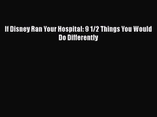 PDF If Disney Ran Your Hospital: 9 1/2 Things You Would Do Differently [Read] Full Ebook